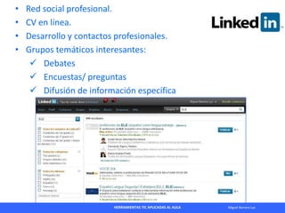 HERRAMIENTAS TIC APLICADAS AL AULA Miguel Barrera Lyx
• Red social profesional.
• CV en línea.
• Desarrollo y contactos pr...