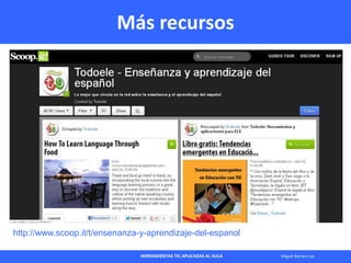 HERRAMIENTAS TIC APLICADAS AL AULA Miguel Barrera Lyx
Más recursos
• http://www.scoop.it/t/ensenanza-y-
aprendizaje-del-es...