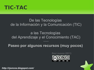 TIC-TAC De las Tecnologías  de la Información y la Comunicación (TIC)   a las Tecnologías  del Aprendizaje y el Conocimiento (TAC) ····· Paseo por algunos recursos (muy pocos)  Raul Juncos (2011) 