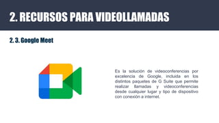 2. RECURSOS PARA VIDEOLLAMADAS
2. 3. Google Meet
Es la solución de videoconferencias por
excelencia de Google, incluida en...