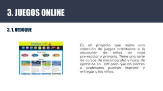 3. JUEGOS ONLINE
3. 1. VEDOQUE
Es un proyecto que reúne una
colección de juegos orientados a la
educación de niños de nive...