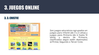 3. JUEGOS ONLINE
3. 3. CRISTIC
Son juegos educativos agrupados en
juegos para Infantil (de 3 a 6 años) y
juegos para Prima...