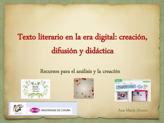Texto literario en la era digital: creación,
difusión y didáctica
Recursos para el análisis y la creacíón
Ana María Alonso
 