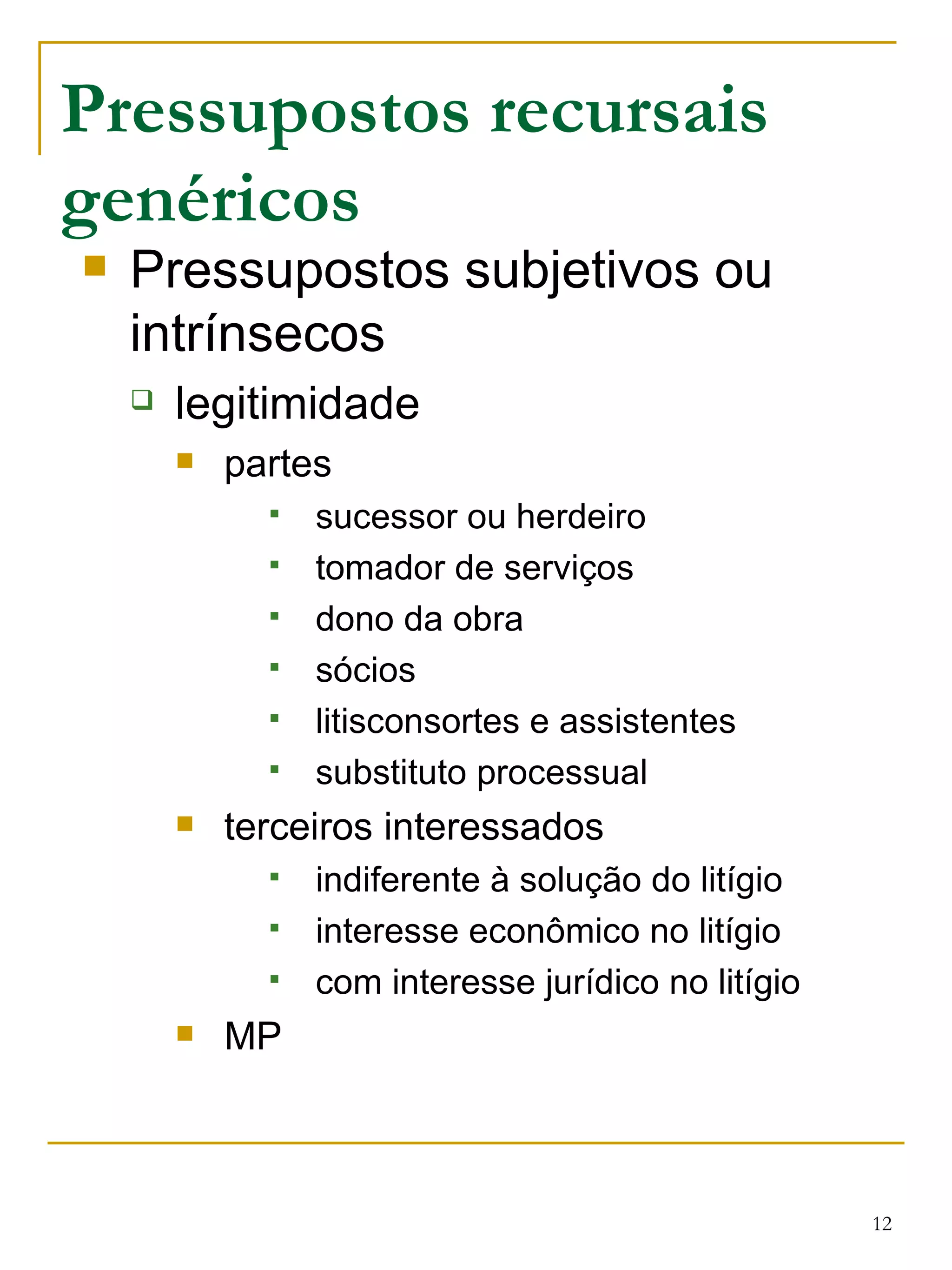 Pressupostos recursais genéricos Pressupostos subjetivos ou intrínsecos legitimidade partes sucessor ou herdeiro tomador de serviços dono da obra sócios litisconsortes e assistentes substituto processual terceiros interessados indiferente à solução do litígio interesse econômico no litígio com interesse jurídico no litígio MP 