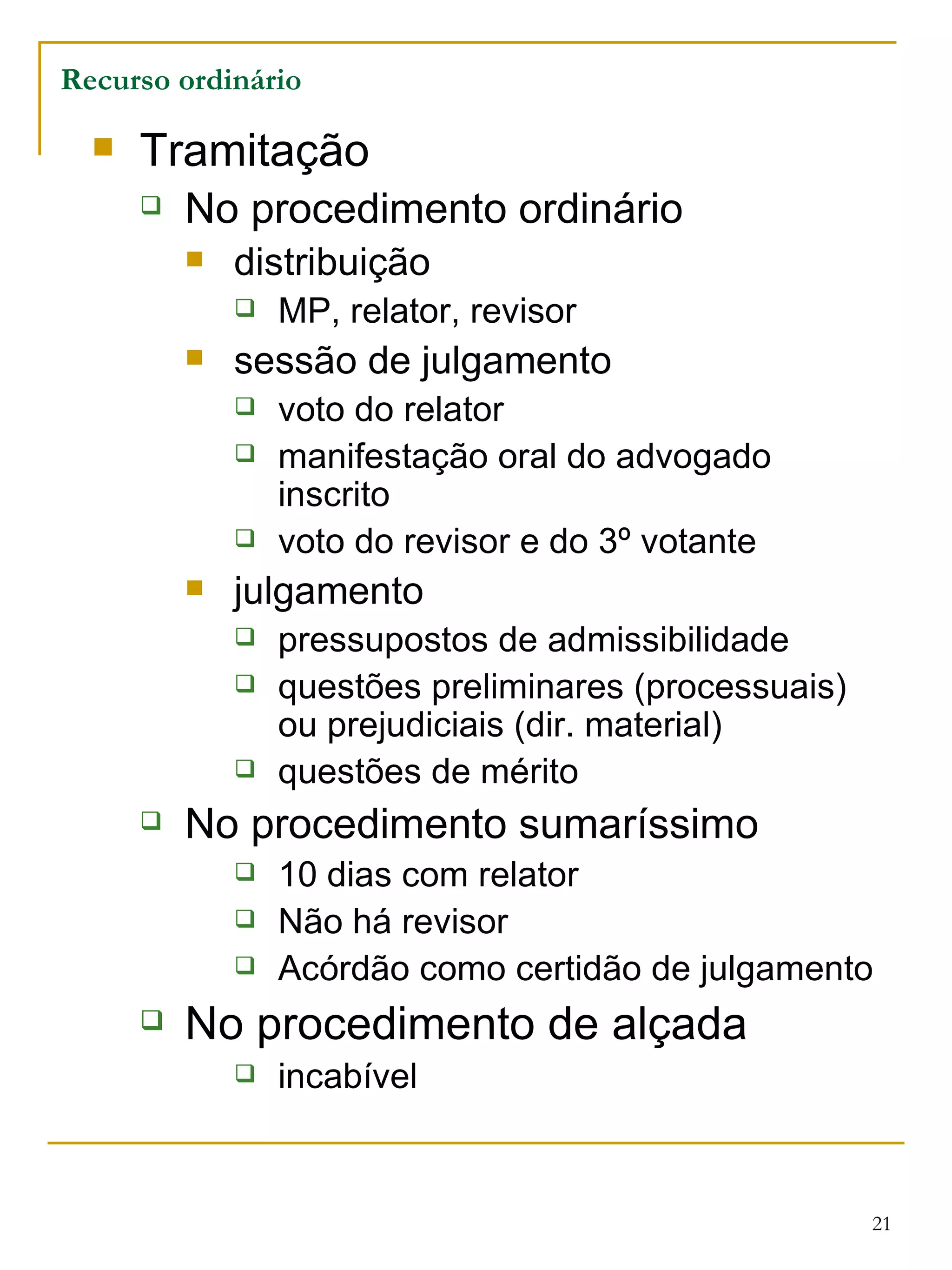 Tramitação No procedimento ordinário distribuição MP, relator, revisor sessão de julgamento voto do relator manifestação oral do advogado inscrito voto do revisor e do 3º votante julgamento pressupostos de admissibilidade questões preliminares (processuais) ou prejudiciais (dir. material) questões de mérito No procedimento sumaríssimo 10 dias com relator Não há revisor Acórdão como certidão de julgamento No procedimento de alçada incabível Recurso ordinário 