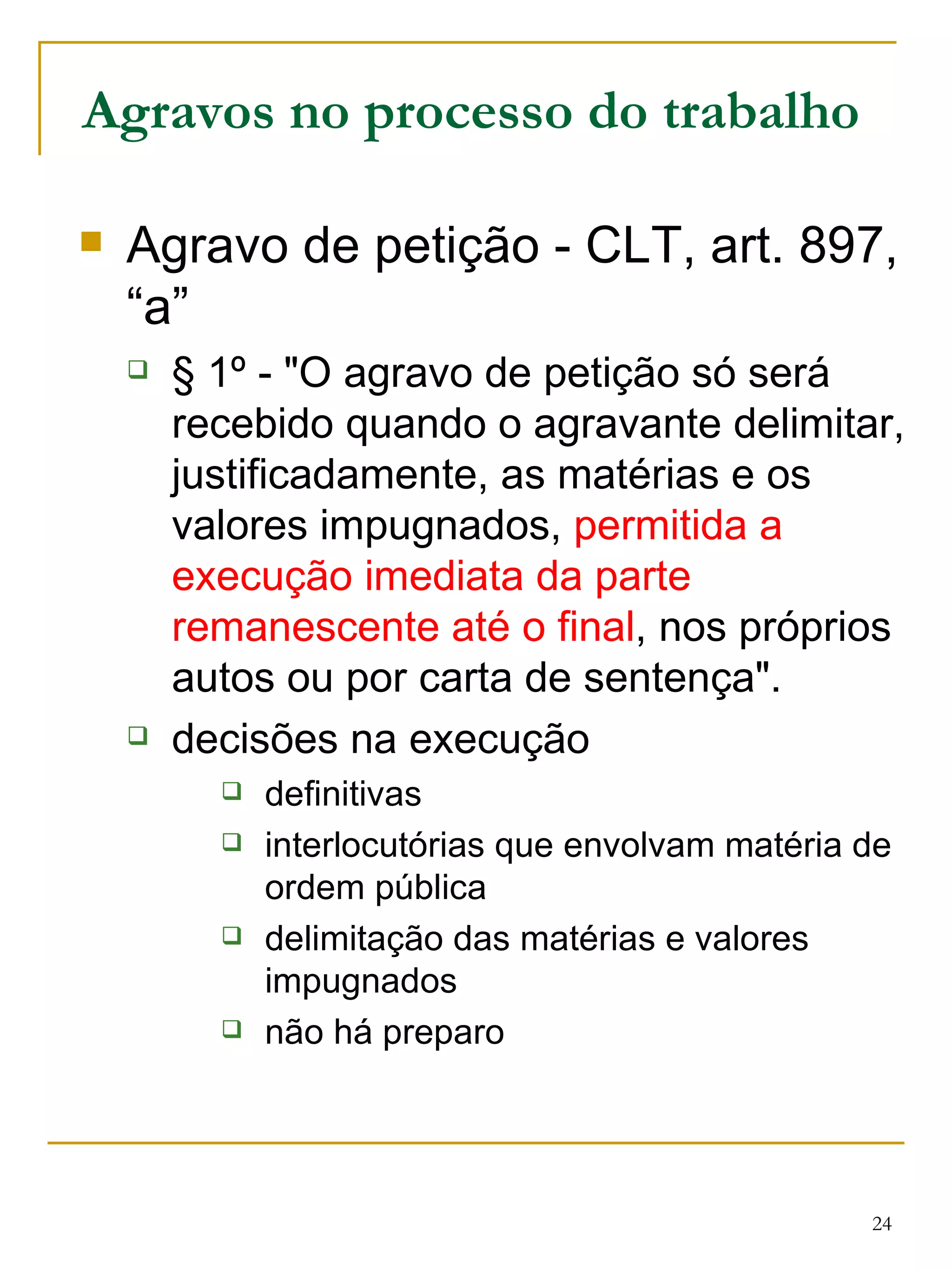 Agravos no processo do trabalho Agravo de petição - CLT, art. 897, “a” § 1º - "O agravo de petição só será recebido quando o agravante delimitar, justificadamente, as matérias e os valores impugnados,  permitida a execução imediata da parte remanescente até o final , nos próprios autos ou por carta de sentença".  decisões na execução definitivas interlocutórias que envolvam matéria de ordem pública delimitação das matérias e valores impugnados não há preparo 