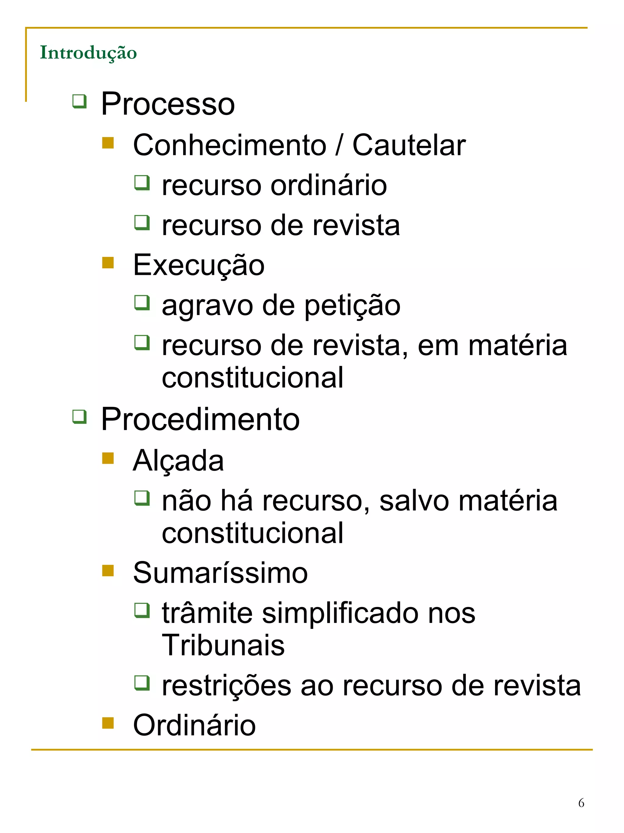 Introdução Processo Conhecimento / Cautelar recurso ordinário  recurso de revista  Execução  agravo de petição  recurso de revista, em matéria constitucional Procedimento  Alçada  não há recurso, salvo matéria constitucional Sumaríssimo  trâmite simplificado nos Tribunais  restrições ao recurso de revista  Ordinário 