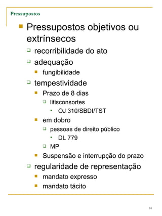 Pressupostos objetivos ou extrínsecos recorribilidade do ato adequação fungibilidade tempestividade Prazo de 8 dias litisconsortes OJ 310/SBDI/TST em dobro pessoas de direito público DL 779 MP Suspensão e interrupção do prazo regularidade de representação mandato expresso mandato tácito Pressupostos 