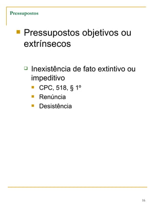 Pressupostos objetivos ou extrínsecos Inexistência de fato extintivo ou impeditivo  CPC, 518, § 1º Renúncia  Desistência  Pressupostos 
