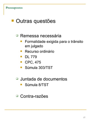 Pressupostos Outras questões Remessa necessária Formalidade exigida para o trânsito em julgado Recurso ordinário  DL 779 CPC, 475 Súmula 303/TST Juntada de documentos Súmula 8/TST Contra-razões 