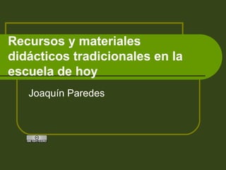 Recursos y materiales
didácticos tradicionales en la
escuela de hoy
Joaquín Paredes
 