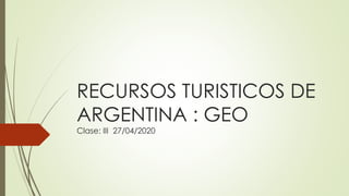 RECURSOS TURISTICOS DE
ARGENTINA : GEO
Clase: III 27/04/2020
 
