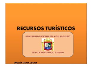 RECURSOS TURÍSTICOS
- Myria Dura Laura.
UNIVERSIDAD NACIONAL DEL ALTIPLANO PUNO
ESCUELA PROFESIONAL: TURISMO
 