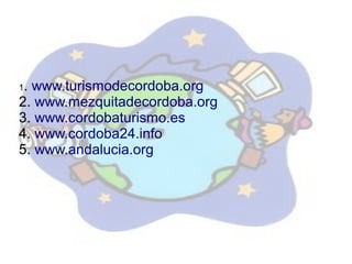 1. www.turismodecordoba.org
2. www.mezquitadecordoba.org
3. www.cordobaturismo.es
4. www.cordoba24.info
5. www.andalucia.org
 