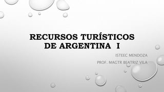 RECURSOS TURÍSTICOS
DE ARGENTINA I
ISTEEC MENDOZA
PROF. MAGTR BEATRIZ VILA
 