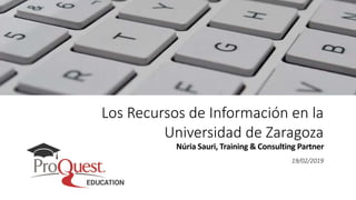 Los Recursos de Información en la
Universidad de Zaragoza
Núria Sauri, Training & Consulting Partner
19/02/2019
 