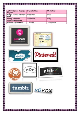 Jafet Salomón Valencia
Ospina
Deposite Files Media Fire
Sergio Estiven Valencia
Ríos
SlideShare Pixrl
Denny Edilberto
Villalobos Martínez
SlideBoom Gliffy
Daniela Zapata Pérez Calamèo FunnyWow
 
