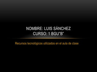 Recursos tecnológicos utilizados en el aula de clase
NOMBRE: LUIS SÁNCHEZ
CURSO: 1 BGU”B”
 