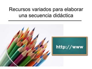 Recursos variados para elaborar
una secuencia didáctica
 