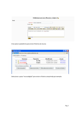 Criar pasta na plataforma para enviar ficheiros do recurso




Seleccionar a pasta “recursodigital” para enviar o ficheiro comprimido por exemplo:




                                                                                      Pág. 5
 