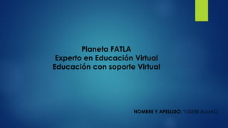 Planeta FATLA
Experto en Educación Virtual
Educación con soporte Virtual
NOMBRE Y APELLIDO: YUSEIBI ALMAO.
 