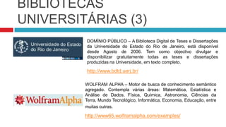 BIBLIOTECAS UNIVERSITÁRIAS (1)TEL – Sítio web que disponibiliza teses francesas, nas diversas áreas do conhecimento.http://tel.archives-ouvertes.frREPOSITORIUM – Repositório da Universidade do Minho, que tem como plataforma o DSpace, onde se pode ter acesso a teses, artigos, etc.https://repositorium.sdum.uminho.pt/