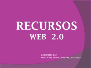 RECURSOS
WEB 2.0
Explorados por:
Mtra. Rosa Emilia Gutiérrez Castañeda
 