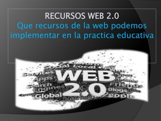 RECURSOS WEB 2.0
Que recursos de la web podemos
implementar en la practica educativa
 