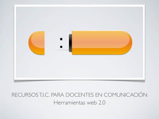RECURSOS T.I.C. PARA DOCENTES EN COMUNICACIÓN
             Herramientas web 2.0
 