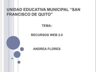 UNIDAD EDUCATIVA MUNICIPAL “SAN FRANCISCO DE QUITO” TEMA: RECURSOS WEB 2.0 ANDREA FLORES 