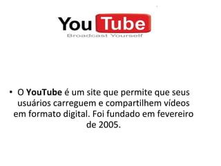 • O YouTube é um site que permite que seus
  usuários carreguem e compartilhem vídeos
 em formato digital. Foi fundado em fevereiro
                   de 2005.
 