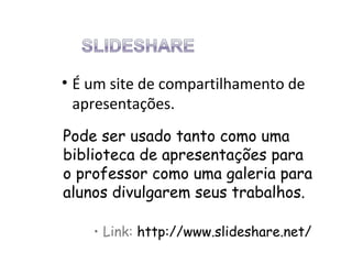 • É um site de compartilhamento de
  apresentações.
Pode ser usado tanto como uma
biblioteca de apresentações para
o professor como uma galeria para
alunos divulgarem seus trabalhos.

    • Link: http://www.slideshare.net/
 
