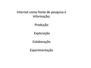 Internet como fonte de pesquisa e
           informação;

           Produção

           Exploração

          Colaboração

        Experimentação
 
