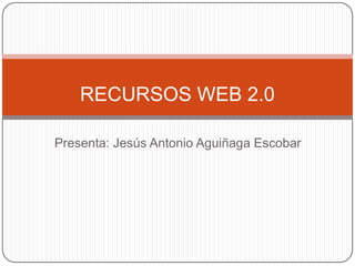 Presenta: Jesús Antonio Aguiñaga Escobar
RECURSOS WEB 2.0
 