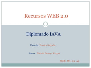 Recursos WEB 2.0
Diplomado IAVA
Usuario: Yessica Salgado
Asesor: Gabriel Osnaya Vargas
YSSR_M3_U4_A2
 