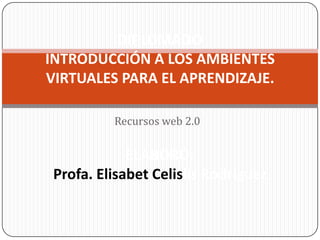 Recursos web 2.0
DIPLOMADO
INTRODUCCIÓN A LOS AMBIENTES
VIRTUALES PARA EL APRENDIZAJE.
ELABORÓ:
Profa. Elisabet Celislis Rodríguez
 