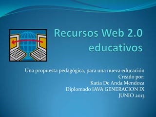Una propuesta pedagógica, para una nueva educación
Creado por:
Katia De Anda Mendoza
Diplomado IAVA GENERACION IX
JUNIO 2013
 