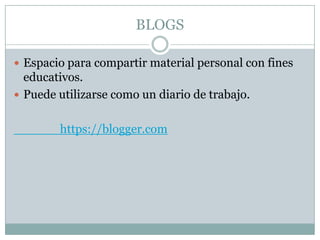 BLOGS
 Espacio para compartir material personal con fines
educativos.
 Puede utilizarse como un diario de trabajo.
https://blogger.com
 
