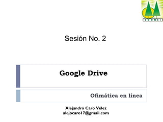 Sesión No. 2

Google Drive
Ofimática en línea
Alejandro Caro Vélez
alejocaro17@gmail.com

 