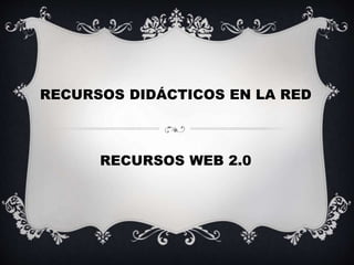 RECURSOS DIDÁCTICOS EN LA RED
RECURSOS WEB 2.0
 
