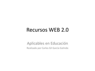 Recursos WEB 2.0
Aplicables en Educación
Realizado por Carlos Gil García Galindo
 