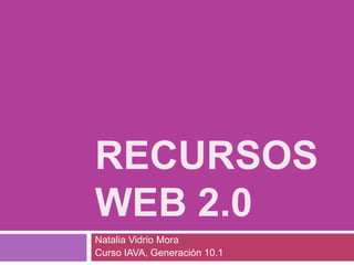 RECURSOS
WEB 2.0
Natalia Vidrio Mora
Curso IAVA, Generación 10.1
 