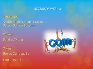 RECURSOS WEB 2.0
Integrantes
Andrés Camilo Medina Salas.
Duvan Garzón Becerra.
Profesor
Sandra Alvares
Colegio
Tomas Carrasquilla
1101-JM/2014
 