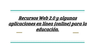Recursos Web 2.0 y algunas
aplicaciones en línea (online) para la
educación.
 