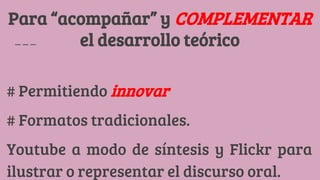 Para “acompañar” y COMPLEMENTAR
el desarrollo teórico
# Permitiendo innovar
# Formatos tradicionales.
Youtube a modo de síntesis y Flickr para
ilustrar o representar el discurso oral.
 