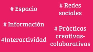 # Espacio
# Información
#Interactividad
# Redes
sociales
# Prácticas
creativas-
colaborativas
 