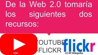 De la Web 2.0 tomaría
los siguientes dos
recursos:
-YOUTUBE
-FLICKRCC0 CC BY Wikipedia
 