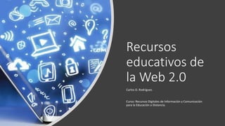 Recursos
educativos de
la Web 2.0
Carlos D. Rodríguez.
Curso: Recursos Digitales de Información y Comunicación
para la Educación a Distancia.
 
