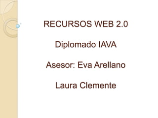 RECURSOS WEB 2.0
Diplomado IAVA
Asesor: Eva Arellano
Laura Clemente
 