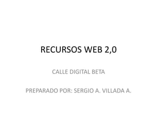RECURSOS WEB 2,0

        CALLE DIGITAL BETA

PREPARADO POR: SERGIO A. VILLADA A.
 